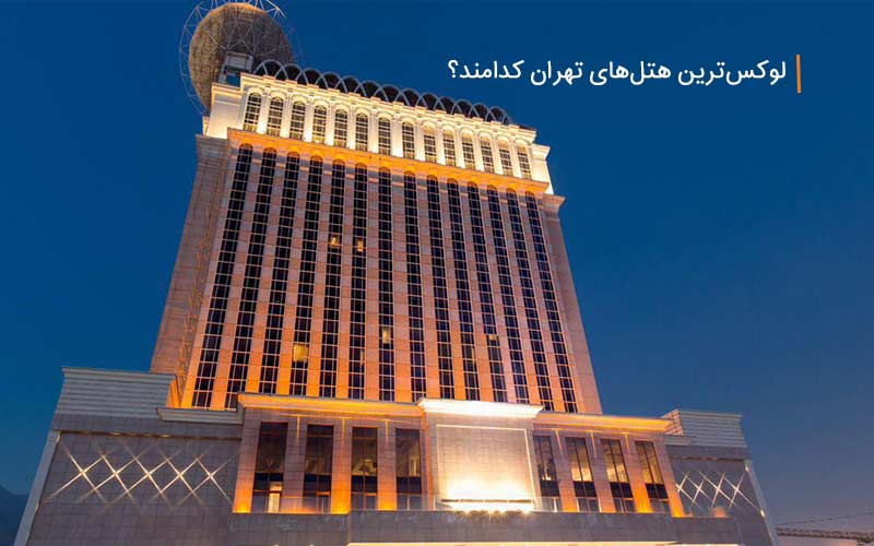 لوکس ترین هتل های تهران کدامند و چگونه رزروشان کنیم؟
